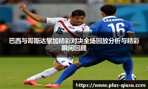 巴西与哥斯达黎加精彩对决全场回放分析与精彩瞬间回顾
