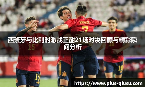 西班牙与比利时激战正酣21场对决回顾与精彩瞬间分析